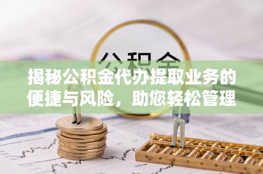木里揭秘公积金代办提取业务的便捷与风险，助您轻松管理财务