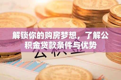 木里解锁你的购房梦想，了解公积金贷款条件与优势