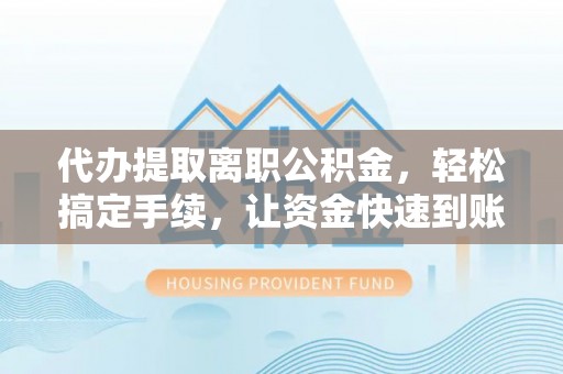 木里代办提取离职公积金，轻松搞定手续，让资金快速到账！