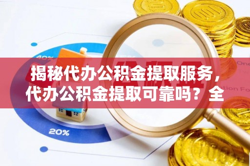 木里揭秘代办公积金提取服务，代办公积金提取可靠吗？全面分析与选择指南