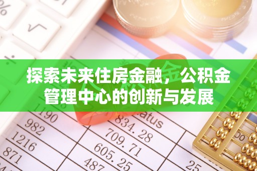 木里探索未来住房金融，公积金管理中心的创新与发展