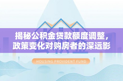 木里揭秘公积金贷款额度调整，政策变化对购房者的深远影响