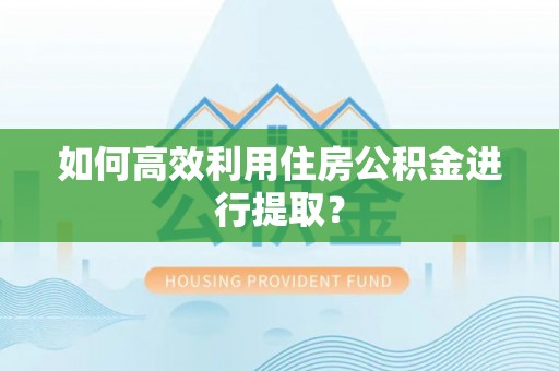 木里如何高效利用住房公积金进行提取？