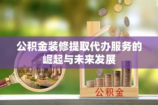 木里公积金装修提取代办服务的崛起与未来发展