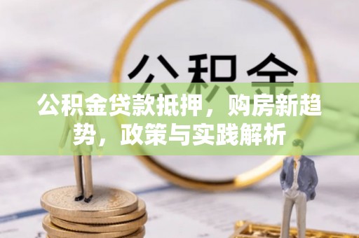 木里公积金贷款抵押，购房新趋势，政策与实践解析