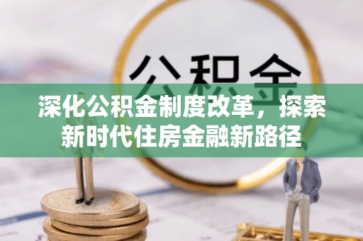 木里深化公积金制度改革，探索新时代住房金融新路径
