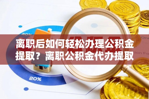 木里离职后如何轻松办理公积金提取？离职公积金代办提取服务详解