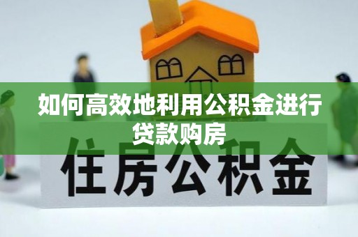 木里如何高效地利用公积金进行贷款购房