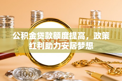 木里公积金贷款额度提高，政策红利助力安居梦想