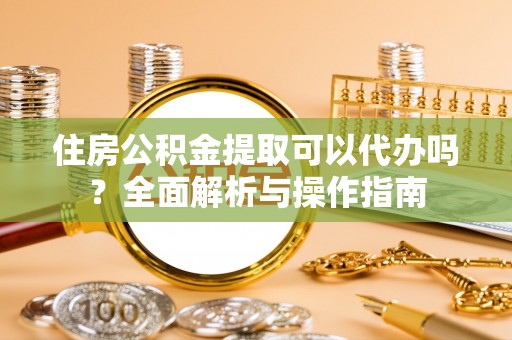 木里住房公积金提取可以代办吗？全面解析与操作指南