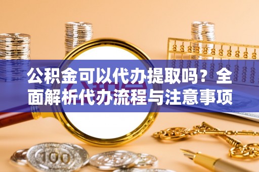 木里公积金可以代办提取吗？全面解析代办流程与注意事项