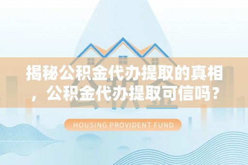 木里揭秘公积金代办提取的真相，公积金代办提取可信吗？