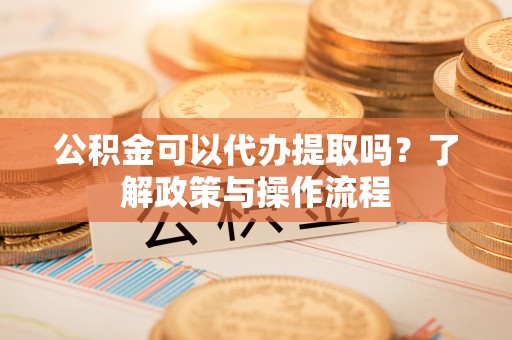 木里公积金可以代办提取吗？了解政策与操作流程