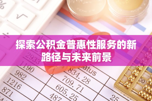 木里探索公积金普惠性服务的新路径与未来前景