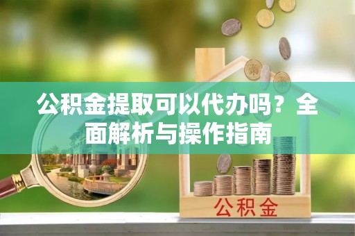 木里公积金提取可以代办吗？全面解析与操作指南