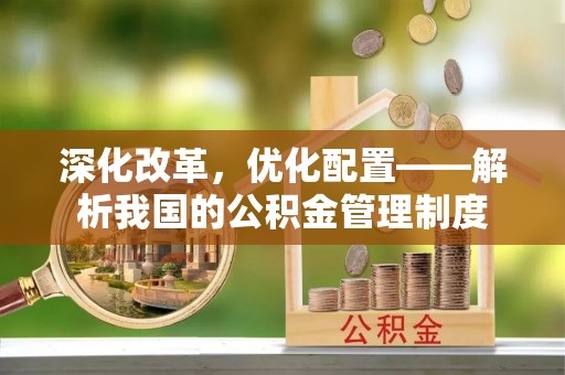 木里深化改革，优化配置——解析我国的公积金管理制度