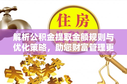 木里解析公积金提取金额规则与优化策略，助您财富管理更高效