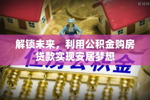 木里解锁未来，利用公积金购房贷款实现安居梦想