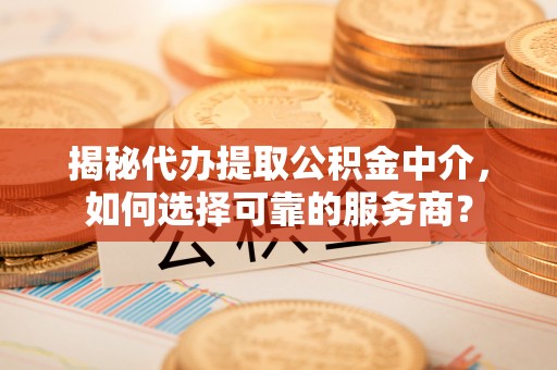 木里揭秘代办提取公积金中介，如何选择可靠的服务商？