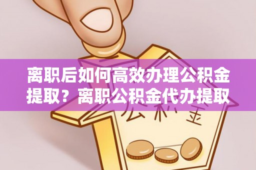 木里离职后如何高效办理公积金提取？离职公积金代办提取全攻略