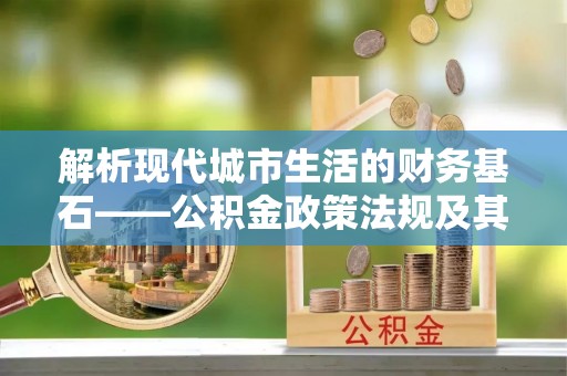 木里解析现代城市生活的财务基石——公积金政策法规及其深远影响