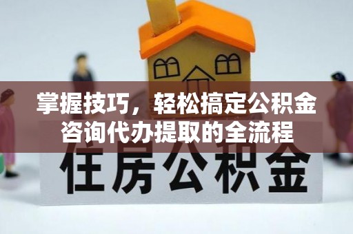 木里掌握技巧，轻松搞定公积金咨询代办提取的全流程