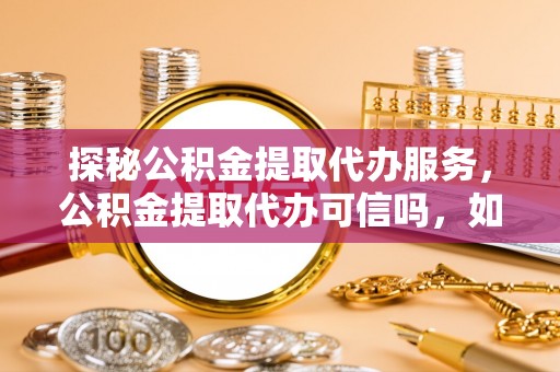 木里探秘公积金提取代办服务，公积金提取代办可信吗，如何选择靠谱平台？