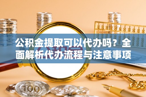木里公积金提取可以代办吗？全面解析代办流程与注意事项