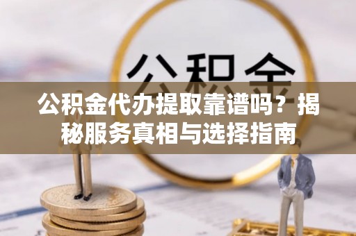 木里公积金代办提取靠谱吗？揭秘服务真相与选择指南