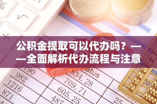 木里公积金提取可以代办吗？——全面解析代办流程与注意事项