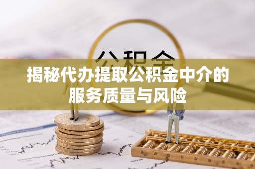 木里揭秘代办提取公积金中介的服务质量与风险