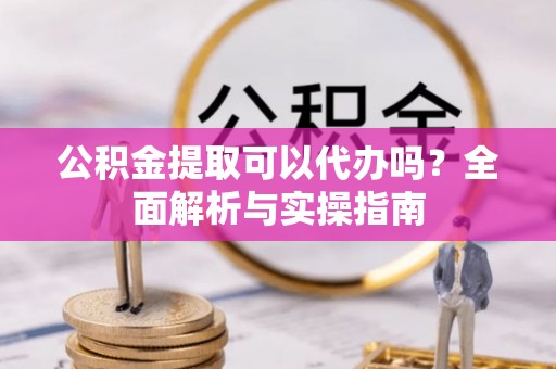 木里公积金提取可以代办吗？全面解析与实操指南